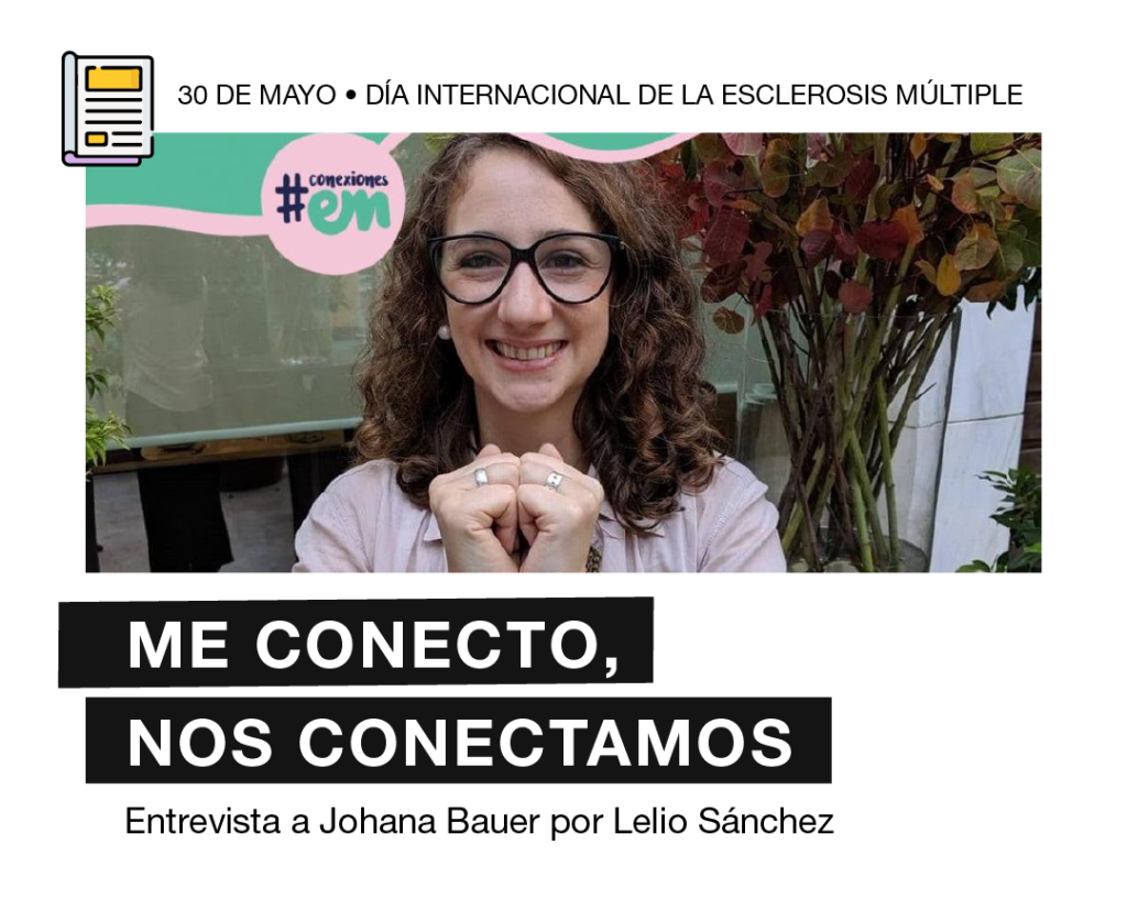 Flyer informativo que tiene como título "Me conecto, nos conectamos. Entrevista a Johana Bauer por Lelio Sánchez." Se encuentra una fotografía sonriente de Johana Bauer, directora de Esclerosis Múltiple Argentina, a modo de encabezado el texto : "30 de mayo día mundial de la esclerosis múltiple."