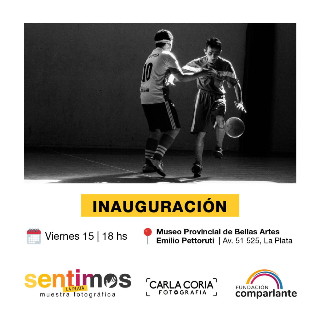 Flyer de invitación a la muestra "Sentimos La Plata" en el Museo Provincial de Bellas Artes Emilio Pettoruti. Se titula: "Inauguración. Viernes 15, a las 18hs. En el Museo provincial de Bellas Artes Emilio Pettoruti, Av. 51 525, La Plata. De fondo una fotografía en blanco y negro de dos personas jugando fútbol para ciegos. Debajo, el Logo de Sentimos La Plata, de Carla Coria Fotografía y el de Fundación Comparlante.