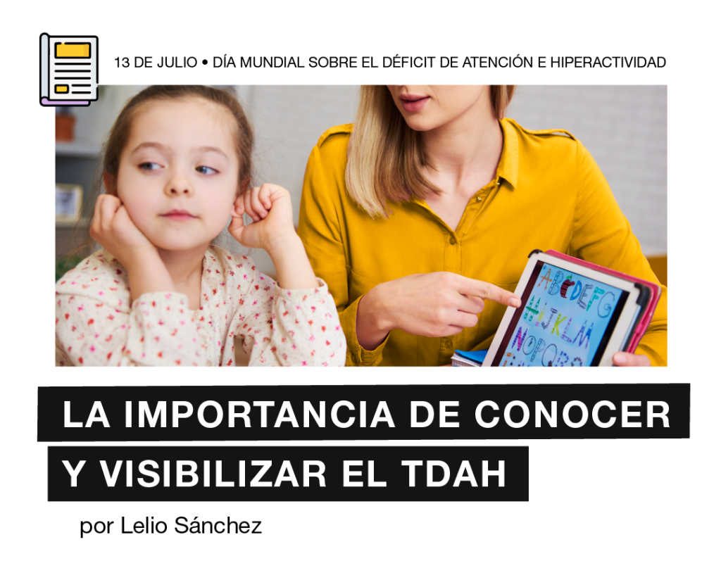 Flyer que contiene el siguiente texto de encabezado: "13 de julio – Día Internacional del Trastorno del Déficit de Atención e Hiperactividad". También contiene una fotografía de dos personas sentadas. A la derecha una niña tocándose las orejas mientras mira hacia otro lado. A la izquierda, una señora apuntando con el dedo izquierdo la pantalla de una Tablet mientras la sujeta con la mano derecha. Abajo se lee el título "La importancia de conocer y visibilizar el TDAH, por Lelio Sánchez."