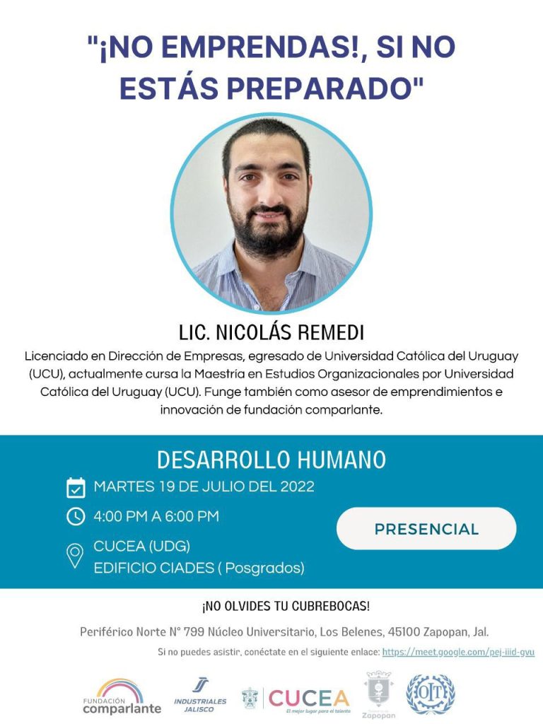 Banner informativo: "¡No emprendas!, si no estás preparado” a cargo del Lic. Nicolás Remedi. Licenciado en Dirección de Empresas, egresado de la Universidad Católica del Uruguay (UCU), actualmente cursa la Maestría en Estudios Organizacionales, por la UCU y funge también como Asesor de Emprendimientos e Innovación de Fundación Comparlante.". Presencial: Martes 19 de Julio de 2022, de 16hs a 18hs (hora México), Cucea, Edificio Posgrados, Periférico Norte N° 779 Núcleo Universitario, Los Belenes, 45100, Zapopan, Jalisco. Virtual: Meet Debajo, los logos de Fundación Comparlante, Industriales Jalisco, Cucea, Gobierno de Zapopan y OIT.